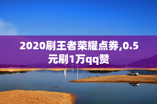 2020刷王者荣耀点券,0.5元刷1万qq赞