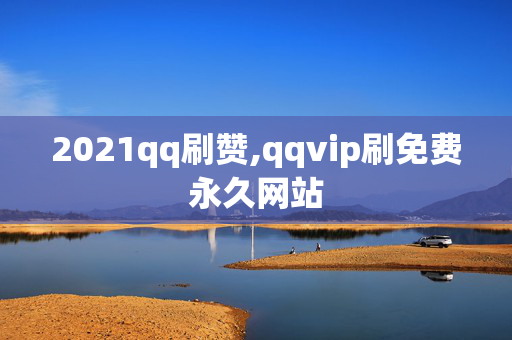 2021qq刷赞,qqvip刷免费永久网站