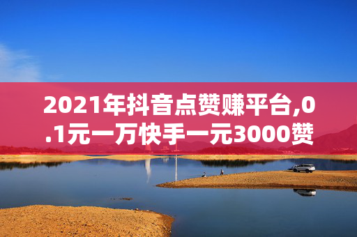 2021年抖音点赞赚平台,0.1元一万快手一元3000赞平台