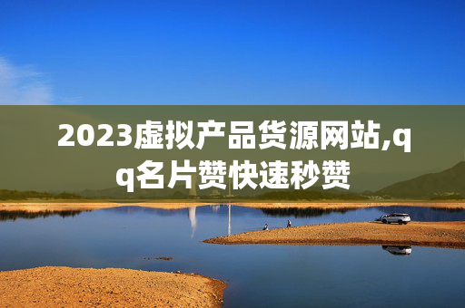 2023虚拟产品货源网站,qq名片赞快速秒赞