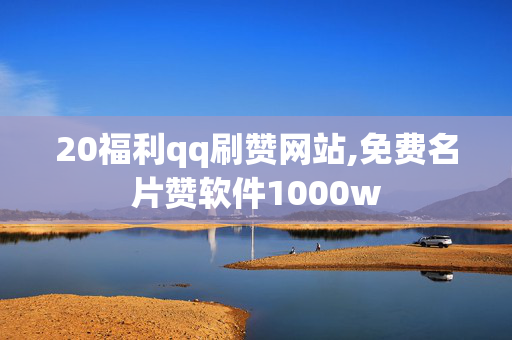 20福利qq刷赞网站,免费名片赞软件1000w