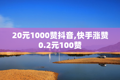 20元1000赞抖音,快手涨赞0.2元100赞