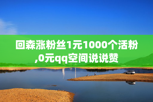 回森涨粉丝1元1000个活粉,0元qq空间说说赞