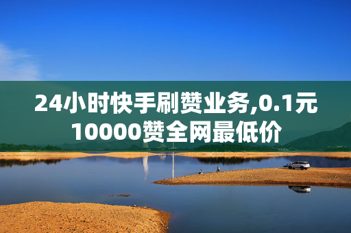 24小时快手刷赞业务,0.1元10000赞全网最低价