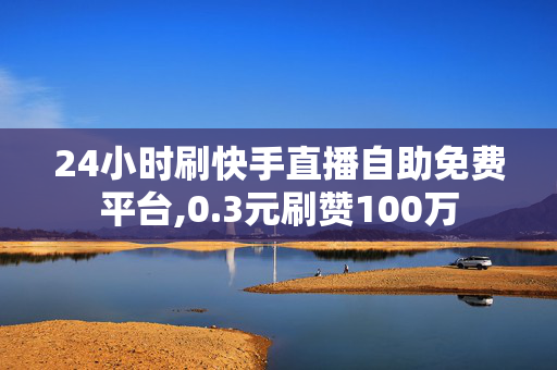 24小时刷快手直播自助免费平台,0.3元刷赞100万