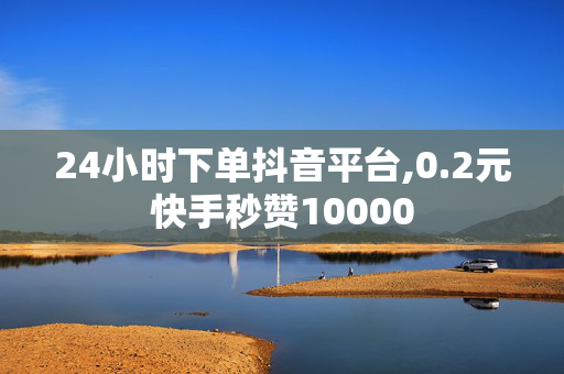 24小时下单抖音平台,0.2元快手秒赞10000