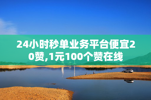 24小时秒单业务平台便宜20赞,1元100个赞在线