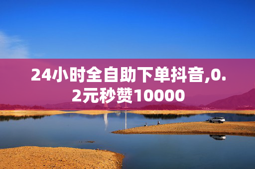 24小时全自助下单抖音,0.2元秒赞10000