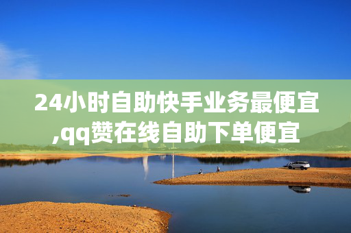 24小时自助快手业务最便宜,qq赞在线自助下单便宜