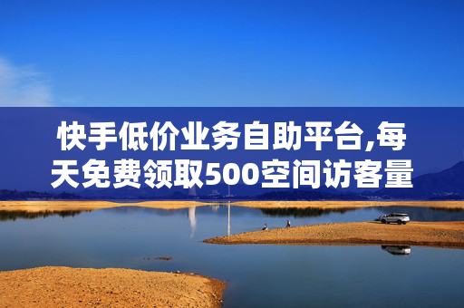 快手低价业务自助平台,每天免费领取500空间访客量