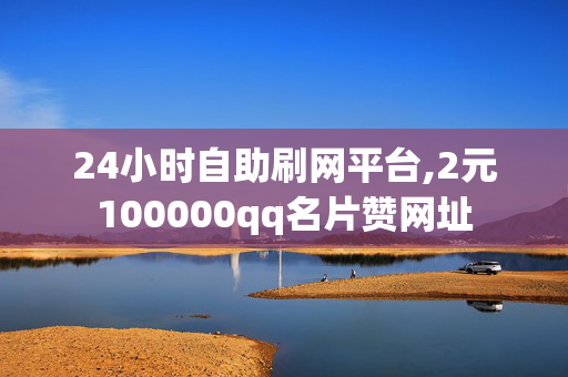 24小时自助刷网平台,2元100000qq名片赞网址