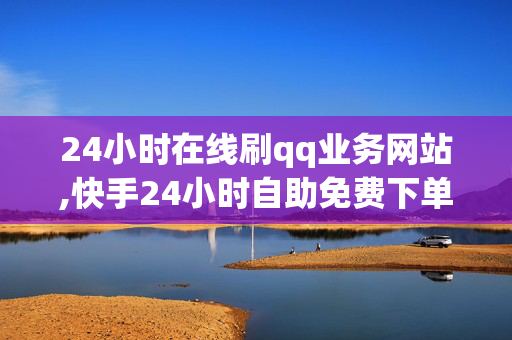 24小时在线刷qq业务网站,快手24小时自助免费下单软件