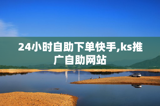 24小时自助下单快手,ks推广自助网站