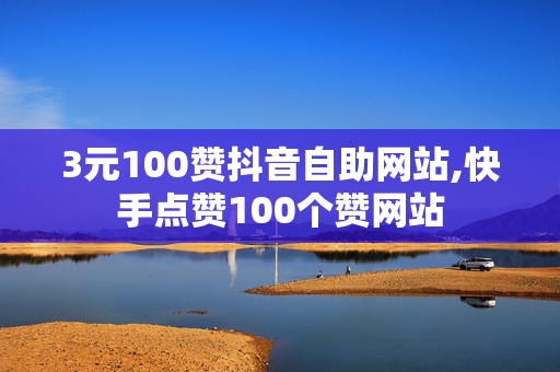 3元100赞抖音自助网站,快手点赞100个赞网站