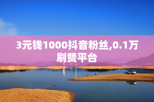 3元钱1000抖音粉丝,0.1万刷赞平台