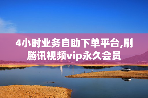 4小时业务自助下单平台,刷腾讯视频vip永久会员