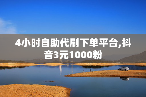 4小时自助代刷下单平台,抖音3元1000粉