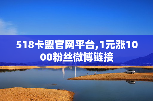 518卡盟官网平台,1元涨1000粉丝微博链接