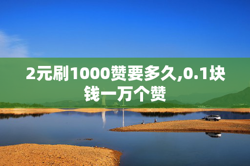 2元刷1000赞要多久,0.1块钱一万个赞