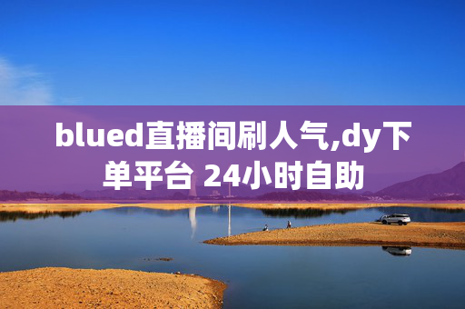 blued直播间刷人气,dy下单平台 24小时自助