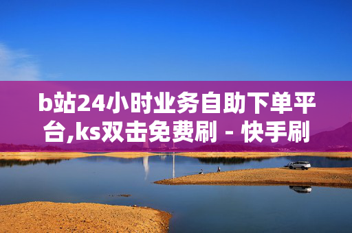 b站24小时业务自助下单平台,ks双击免费刷 - 快手刷双击0.01元100个双击