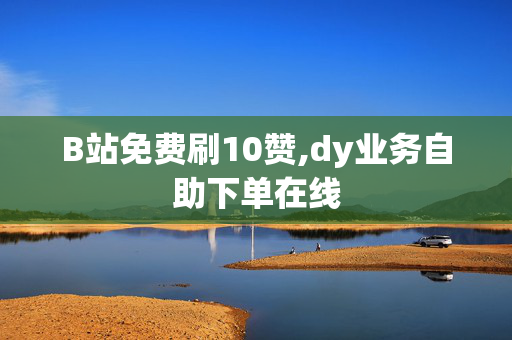 B站免费刷10赞,dy业务自助下单在线