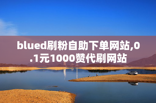 blued刷粉自助下单网站,0.1元1000赞代刷网站