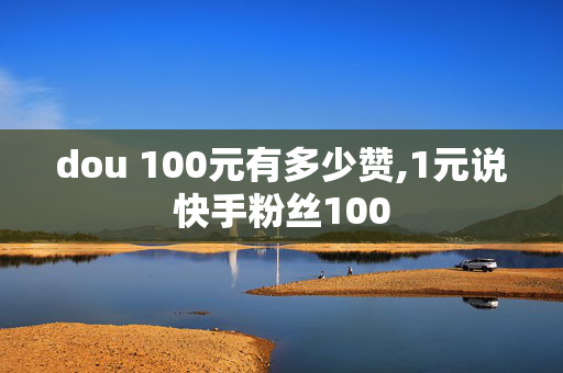 dou 100元有多少赞,1元说快手粉丝100