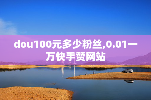 dou100元多少粉丝,0.01一万快手赞网站