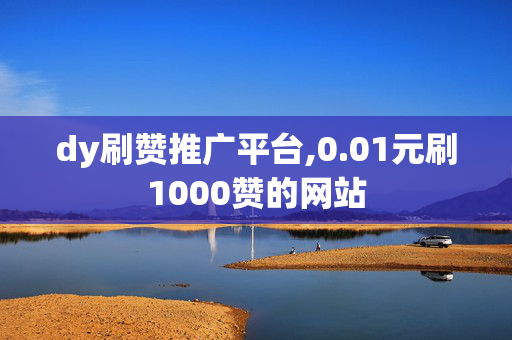 dy刷赞推广平台,0.01元刷1000赞的网站