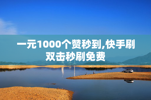 一元1000个赞秒到,快手刷双击秒刷免费