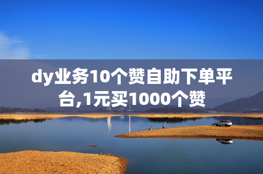 dy业务10个赞自助下单平台,1元买1000个赞