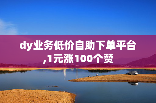 dy业务低价自助下单平台,1元涨100个赞