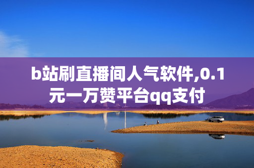 b站刷直播间人气软件,0.1元一万赞平台qq支付