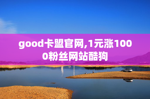 good卡盟官网,1元涨1000粉丝网站酷狗