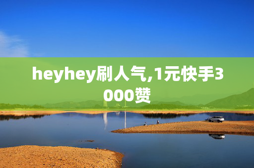 heyhey刷人气,1元快手3000赞