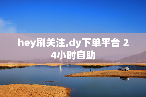 hey刷关注,dy下单平台 24小时自助