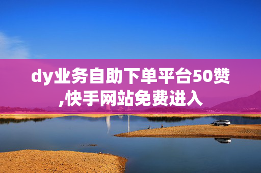 dy业务自助下单平台50赞,快手网站免费进入