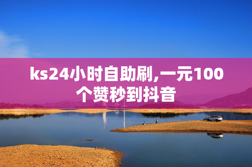 ks24小时自助刷,一元100个赞秒到抖音