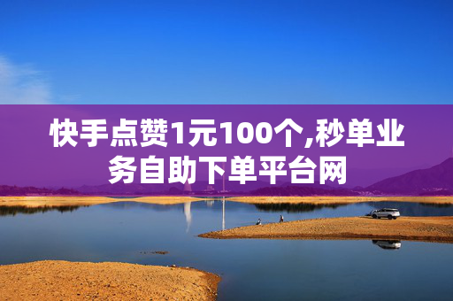 快手点赞1元100个,秒单业务自助下单平台网