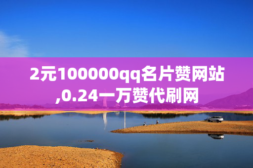 2元100000qq名片赞网站,0.24一万赞代刷网