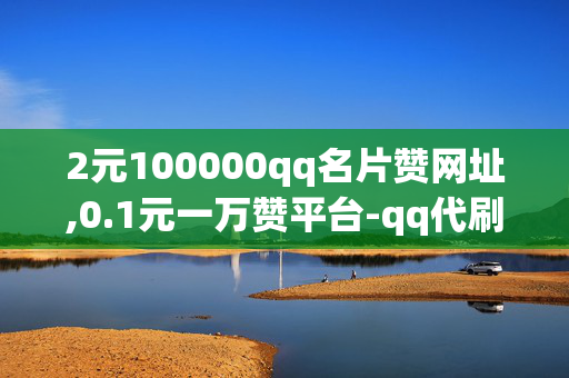 2元100000qq名片赞网址,0.1元一万赞平台-qq代刷网