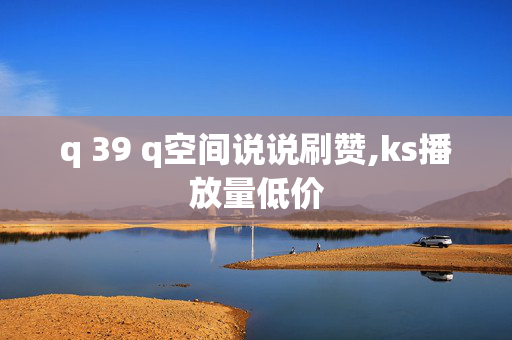 q 39 q空间说说刷赞,ks播放量低价