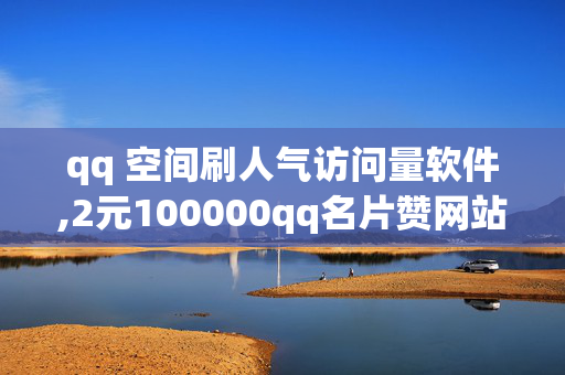 qq 空间刷人气访问量软件,2元100000qq名片赞网站