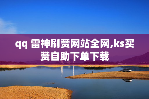 qq 雷神刷赞网站全网,ks买赞自助下单下载