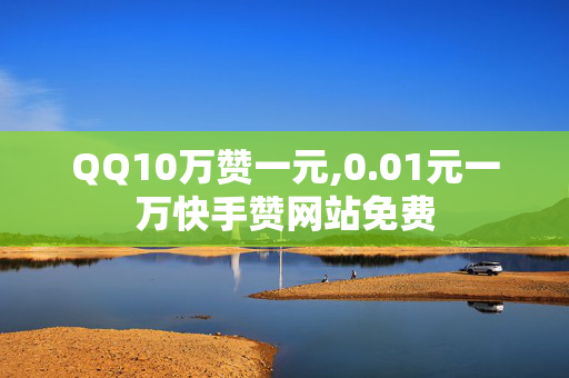 QQ10万赞一元,0.01元一万快手赞网站免费