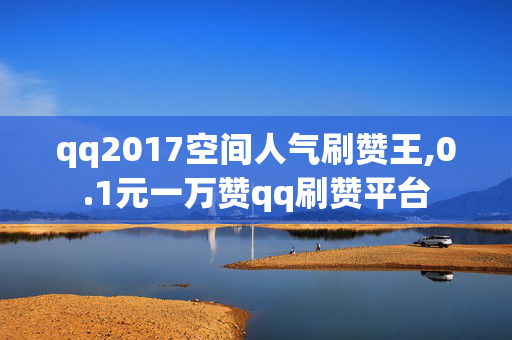 qq2017空间人气刷赞王,0.1元一万赞qq刷赞平台