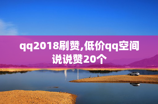 qq2018刷赞,低价qq空间说说赞20个