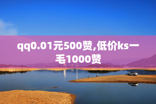 qq0.01元500赞,低价ks一毛1000赞