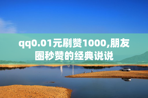 qq0.01元刷赞1000,朋友圈秒赞的经典说说